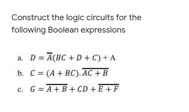 Construct the logic circuits for the
following Boolean expressions
D = Ā(BC + D + C) + A
a.
b. C = (A + BC).AC + B
c. G = A+B+ CD +E +F
