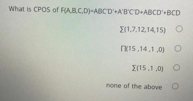 What is CPOS of F(A,B,C,D)=DABC'D'+A'B'C'D+ABCD'+BCD
{(1,7,12,14,15)
N(15,14,1 ,0) O
E(15 ,1 ,0)
none of the above

