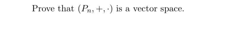 Prove that (Pn, +, ) is a vector space.
