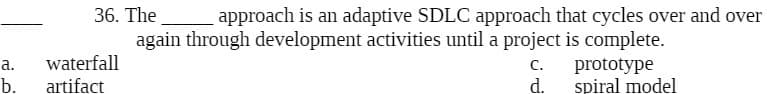 36. The
approach is an adaptive SDLC approach that cycles over and over
again through development activities until a project is complete.
waterfall
b.
а.
с.
prototype
artifact
d.
spiral model
