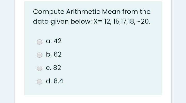 Compute Arithmetic Mean from the
data given below: X= 12, 15,17,18, -20.
а. 42
b. 62
С. 82
d. 8.4
