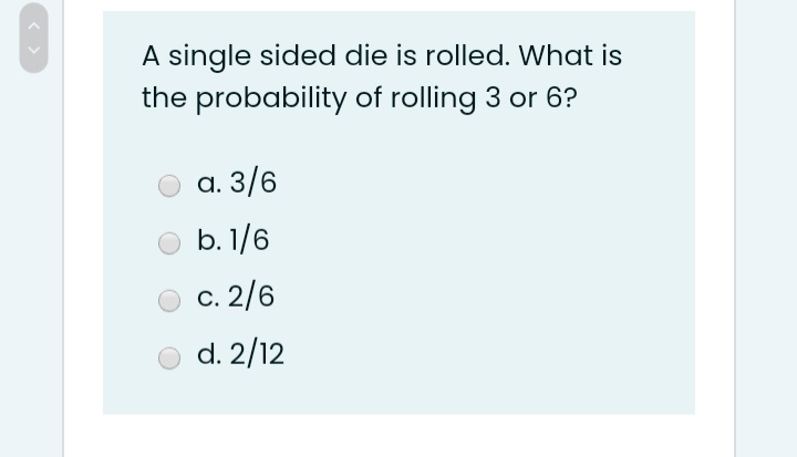 A single sided die is rolled. What is
the probability of rolling 3 or 6?
а. 3/6
b. 1/6
с. 2/6
d. 2/12
