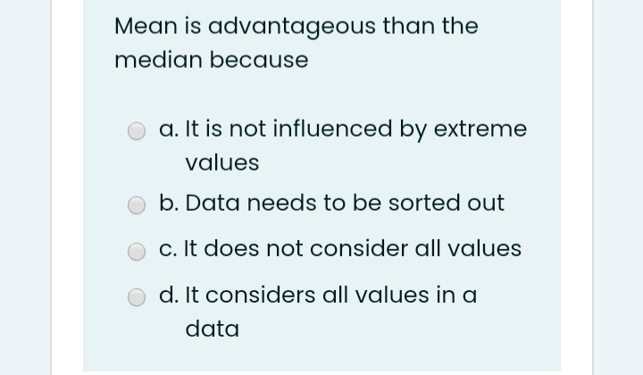 Mean is advantageous than the
median because
a. It is not influenced by extreme
values
b. Data needs to be sorted out
c. It does not consider all values
d. It considers all values in a
data
