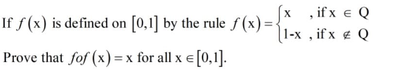 , if x e Q
[1-x , if x g Q
X
If f (x) is defined on [0,1] by the rule f (x) =
Prove that fof (x)= x for all x e[0,1].
