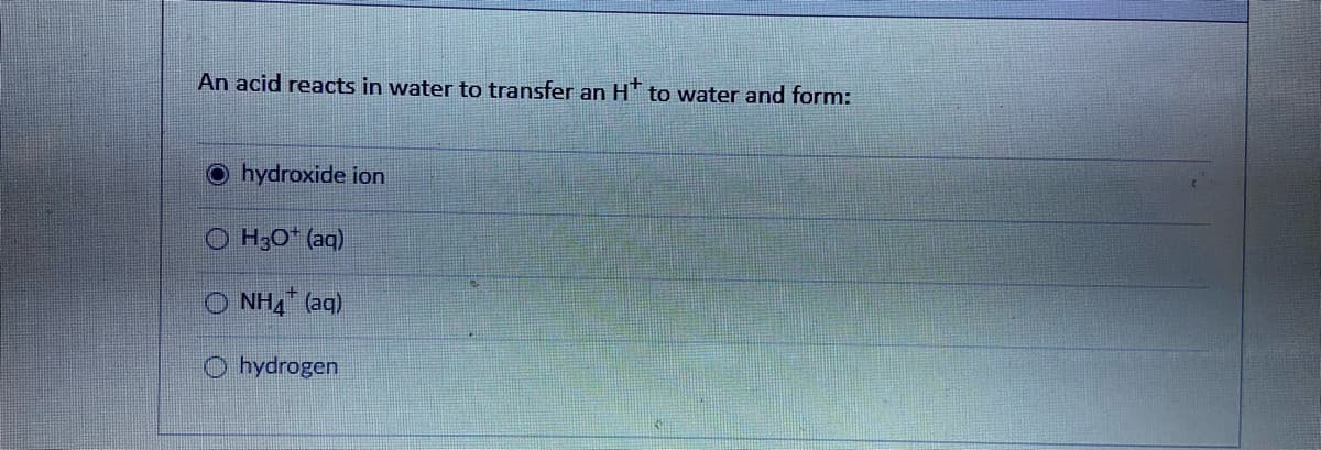 An acid reacts in water to transfer an H* to water and form:
O hydroxide ion
H3O* (aq)
O NH, (aq)
O hydrogen
