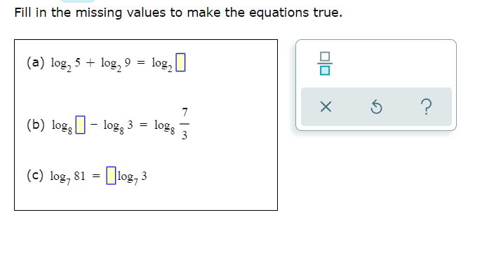 Fill in the missing values to make the equations true.
믐
(a) log, 5 + log, 9 = log,|
(b) log, - log, 3 = logs
3
(c) log, 81 =
- log, 3

