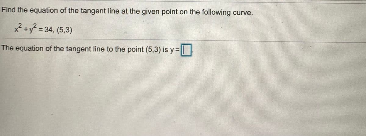 Find the equation of the tangent line at the given point on the following curve.
2+y² = 34, (5,3)
The equation of the tangent line to the point (5,3) is y =
