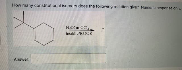 How many constitutional isomers does the following reaction give? Numeric response only.
NBS in CCIA
heat/hv/ROOR
?
Answer:
