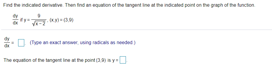 Find the indicated derivative. Then find an equation of the tangent line at the indicated point on the graph of the function.
dy
9
y
dx
/x -2
(x,y) = (3,9)
dy
(Type an exact answer, using radicals as needed.)
dx
The equation of the tangent line at the point (3,9) is y =
