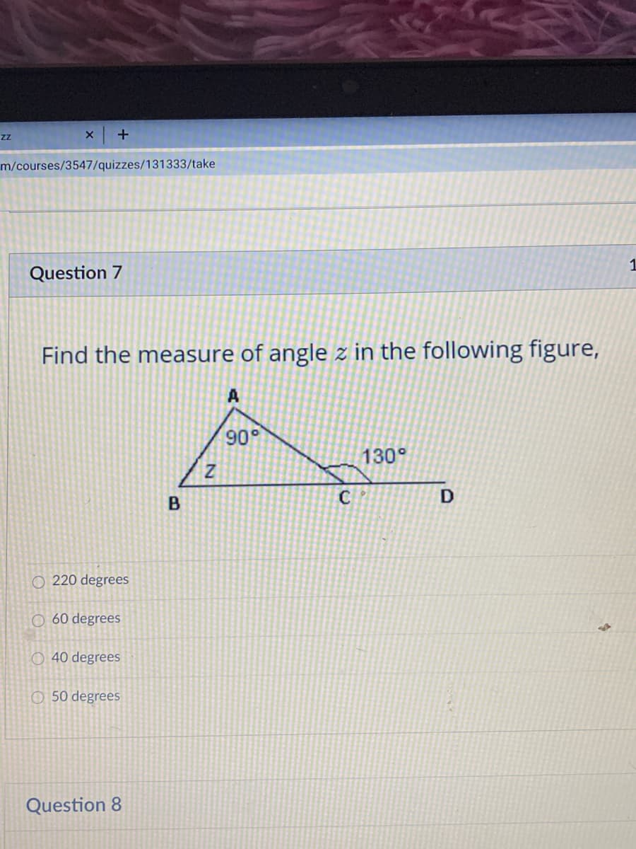 m/courses/3547/quizzes/131333/take
1
Question 7
Find the measure of angle z in the following figure,
A
90
130°
D
O 220 degrees
O 60 degrees
O 40 degrees
O 50 degrees
Question 8
