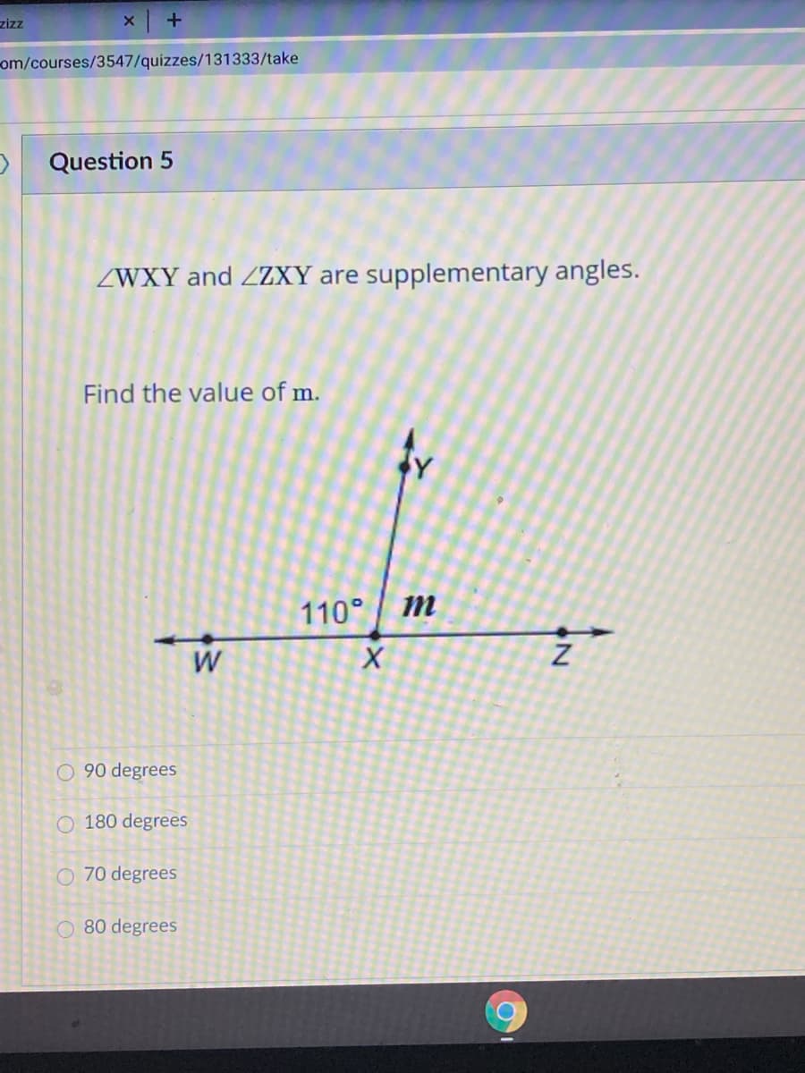 zizz
x +
om/courses/3547/quizzes/131333/take
Question 5
ZWXY and ZZXY are supplementary angles.
Find the value of m.
110°
O 90 degrees
O 180 degrees
O 70 degrees
80 degrees
