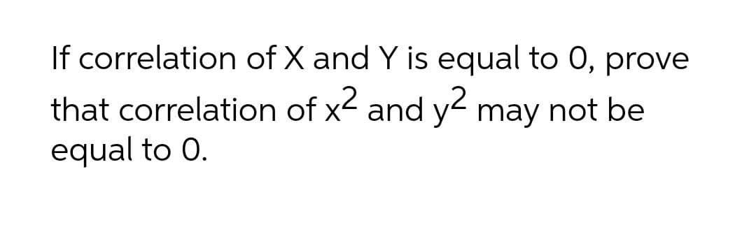 If correlation of X and Y is equal to 0, prove
,2
that correlation of x< and y< may not be
equal to 0.
