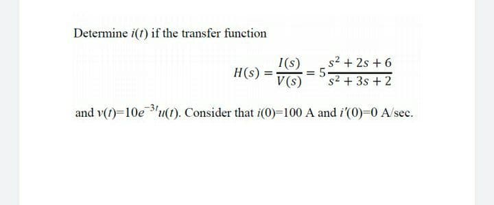 Determine i(1) if the transfer function
1(s)
H(s) =
V(s)
s2 + 2s + 6
= 5.
s2 + 3s + 2
and v(t)=10e "u(t). Consider that i(0)=100 A and i'(0)=0 A/sec.
