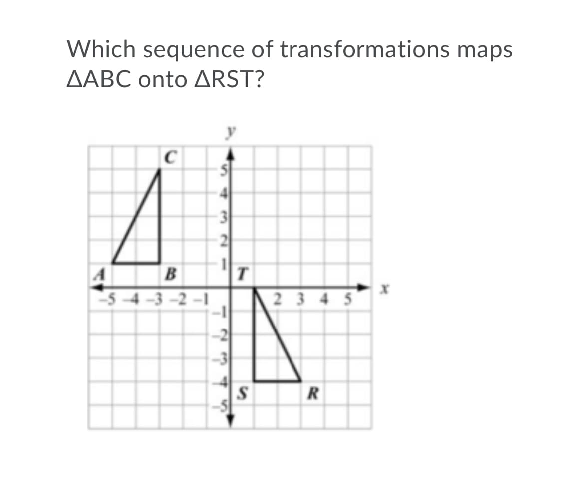 Which sequence of transformations maps
AABC onto ARST?
C
A
B
5-4
2 3 45
S
R
32
