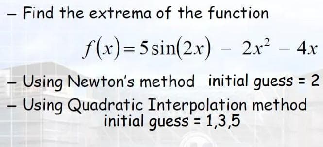 Find the extrema of the function
S(x)= 5 sin(2x) – 2x² – 4x
- Using Newton's method initial guess = 2
%3D
- Using Quadratic Interpolation method
initial guess = 1,3,5
|
