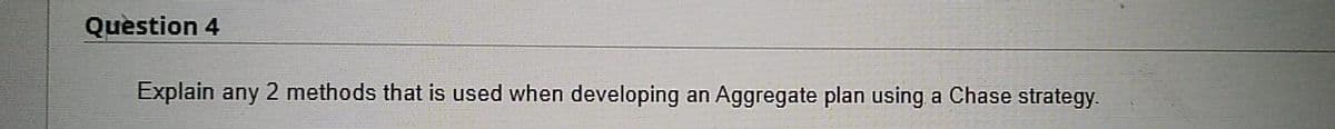 Quèstion 4
Explain any 2 methods that is used when developing
Aggregate plan using a Chase strategy.
an

