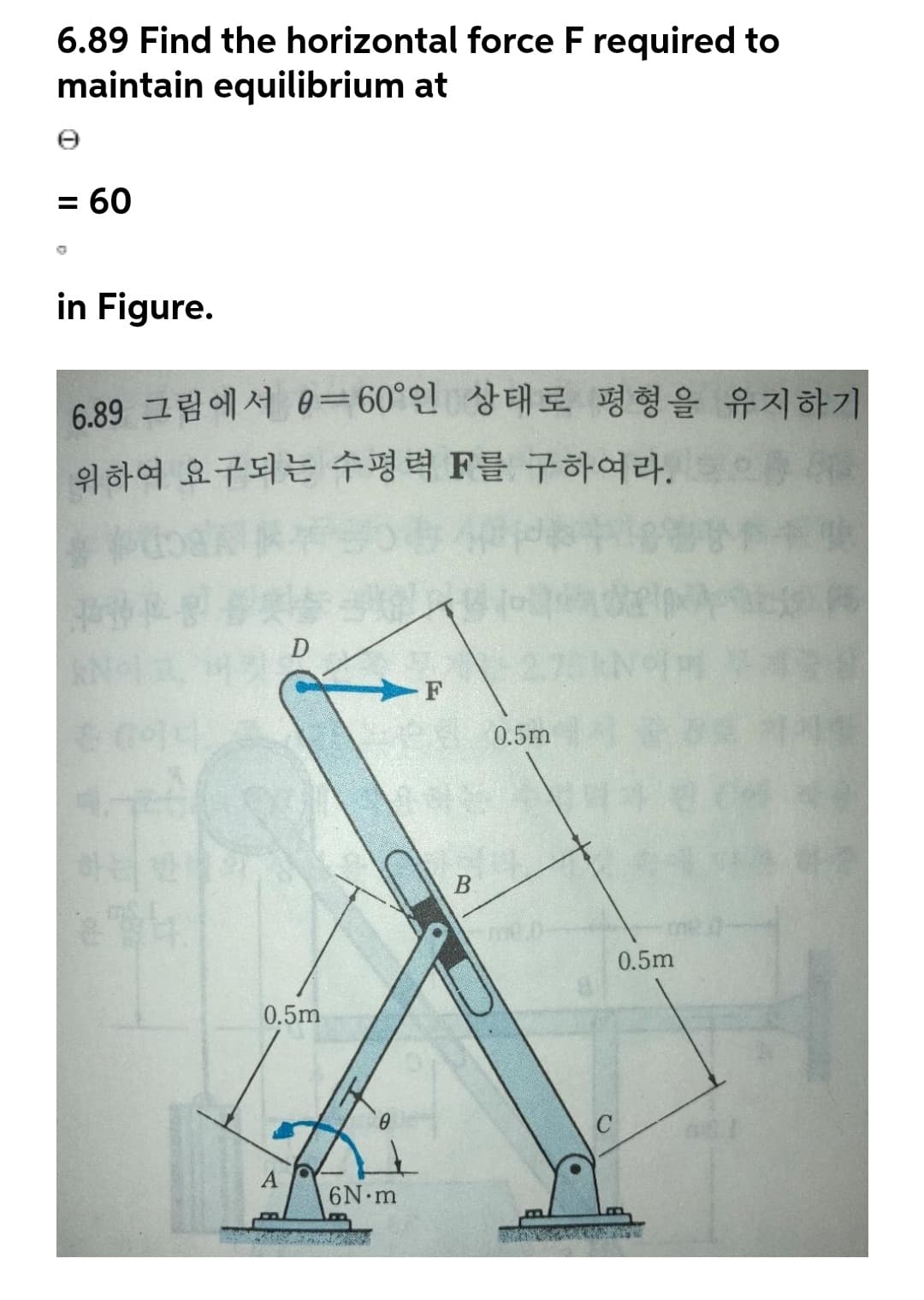 6.89 Find the horizontal force F required to
maintain equilibrium at
= 60
in Figure.
6.89 그림에서 0=60°인 상태로 평형을 유지하기
위하여 요구되는 수평력 F를 구하여 라.
0.5m
0.5m
0.5m
6N m
