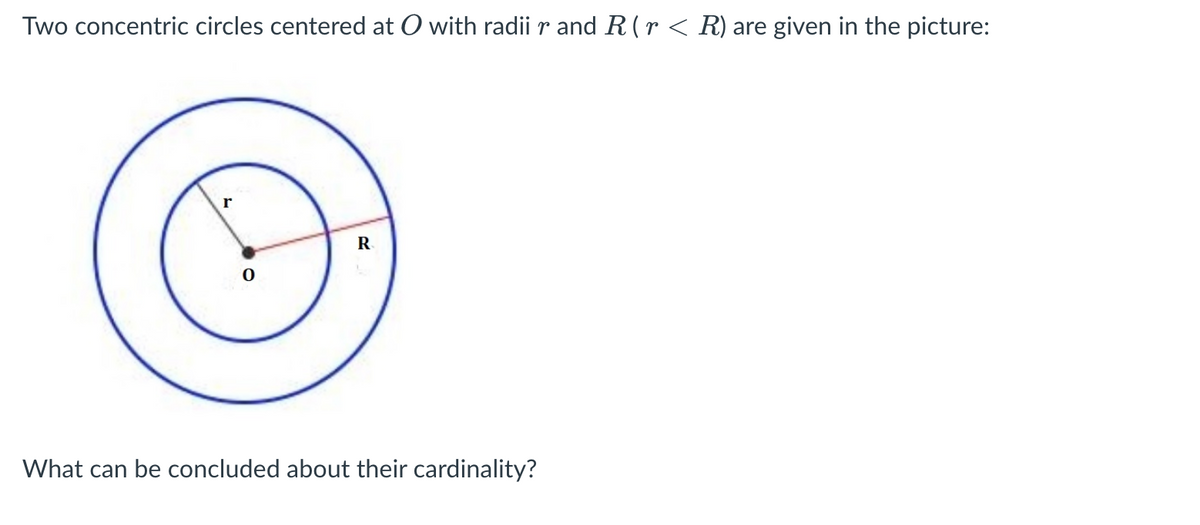 Two concentric circles centered at O with radii r and R(r < R) are given in the picture:
r
R
What can be concluded about their cardinality?
