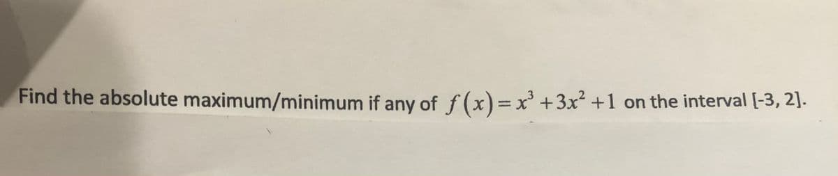 Find the absolute maximum/minimum if any of f (x)=x' +3x² +1 on the interval [-3, 2].
