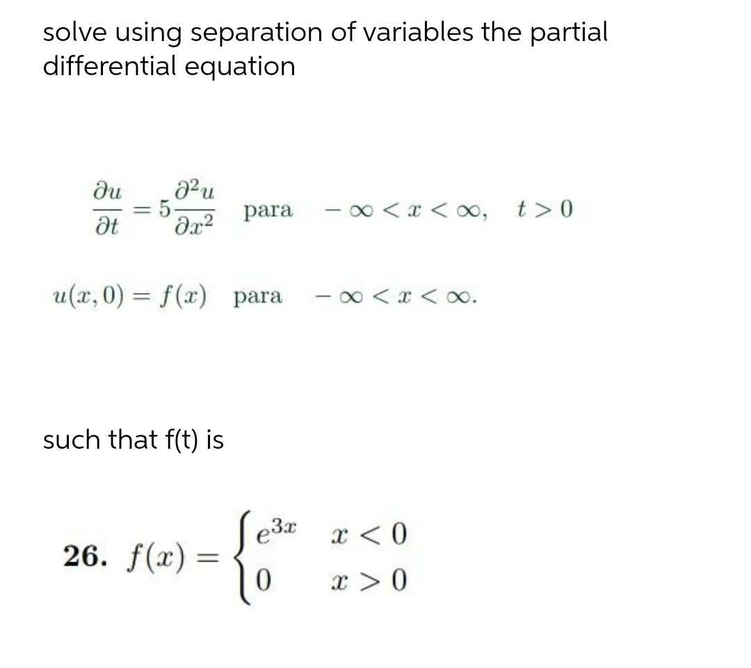solve using separation of variables the partial
differential equation
du
= 5-
- 0 < x < ox,
para
t >0
%3D
u(x,0) = f(x) para
- 0 < x < oo.
%3D
such that f(t) is
x < 0
26. f(x) =
x >0
