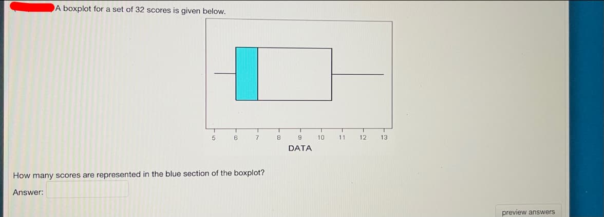 A boxplot for a set of 32 scores is given below.
7
9
10
11
12
13
DATA
How many scores are represented in the blue section of the boxplot?
Answer:
preview answers
