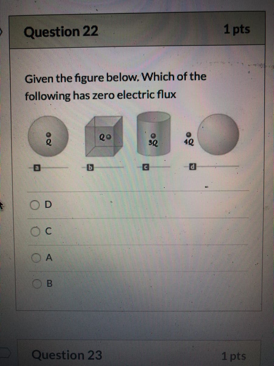 Question 22
1 pts
Given the figure below. Which of the
following has zero electric flux
P.
A
Question 23
1 pts
D.
