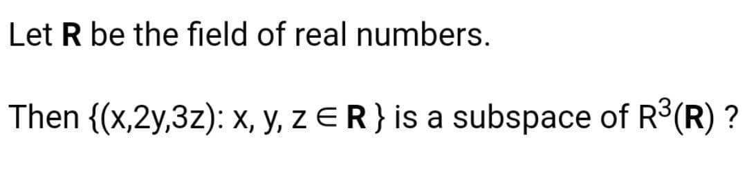 Let R be the field of real numbers.
Then {(x,2y,3z): x, y, z ER} is a subspace of R° (R) ?
