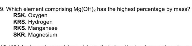 9. Which element comprising Mg(OH)2 has the highest percentage by mass?
RSK. Oxygen
KRS. Hydrogen
RKS. Manganese
SKR. Magnesium
