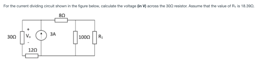 For the current dividing circuit shown in the figure below, calculate the voltage (in V) across the 302 resistor. Assume that the value of R1 is 18.39N.
80
ЗА
300
Vo
1000
R1
120
