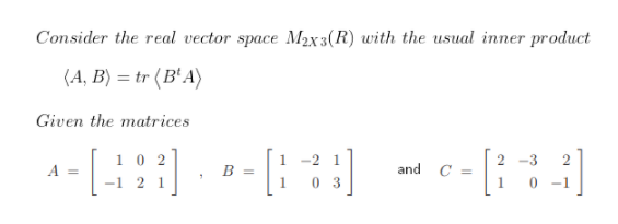 Consider the real vector space M2x3(R) with the usual inner product
(A, B) = tr (B'A)
Given the matrices
1 0 2
[:
-2 1
2 -3
and
C =
1
A =
=
2 1
0 3
0 -1
