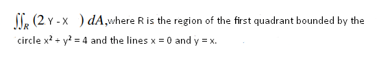 l, (2 Y - x ) dA,where R is the region of the first quadrant bounded by the
circle x2 + y? = 4 and the lines x = 0 and y = x.
