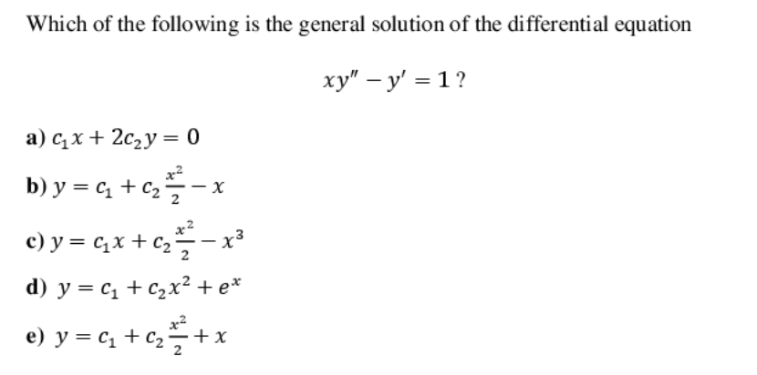 Which of the following is the general solution of the differential equation
ху" — у' — 1?
a) c,x + 2c2y = 0
b) y = c, +c,-x
2
c) y = c,x + cz
d) y = c1 + C2x² + e*
e) y = c, + c,÷+x
2
