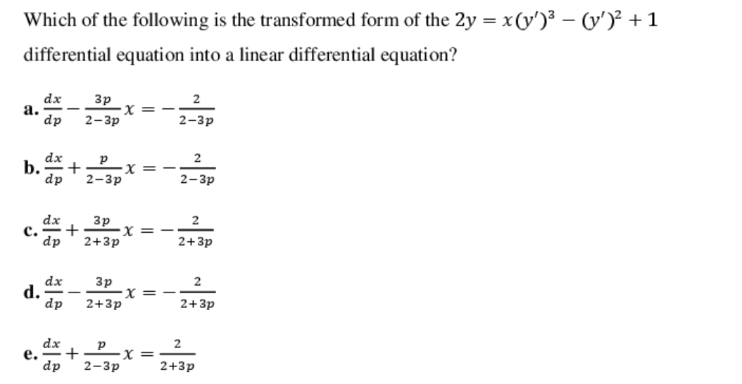 Which of the following is the transformed form of the 2y = x(y')³ – (y')² +1
differential equation into a linear differential equation?
dx
а.
dp
3p
X =
2-3p
2-3р
dx
+
2-3р
b.
X =
dp
2-Зр
2
Зр
+
2+3p
dx
с.
dp
2+3p
dx
d.
dp
3p
X =
2+3p
2+3p
dx
+
2-3p
е.
X =
dp
2+3p
