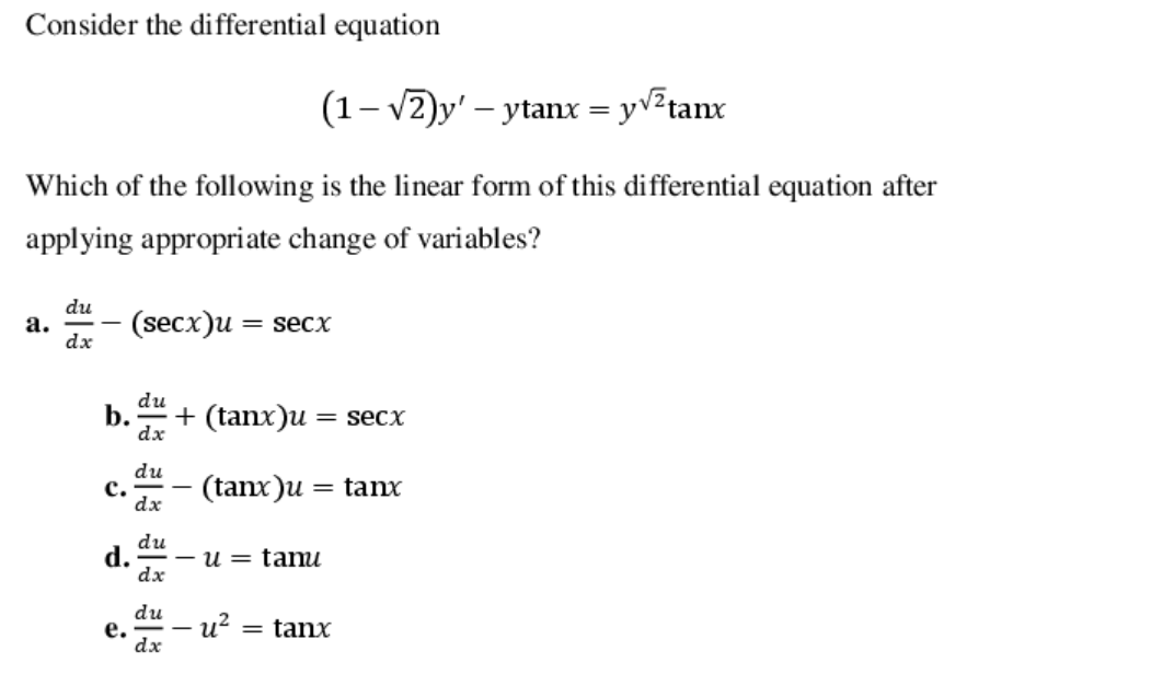 Consider the differential equation
(1– v2)y' – ytanx = yv²tanx
Which of the following is the linear form of this differential equation after
applying appropriate change of variables?
du
а.
dx
(secx)u
= secx
du
b.
+ (tanx)u = secx
dx
du
с.
dx
(tanx)u = tanx
du
d.
- u = tamu
dx
du
е.
dx
- u?
= tanx
