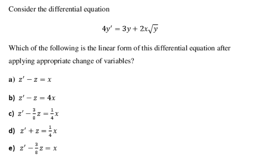 Consider the differential equation
4y' = 3y + 2x/y
Which of the following is the linear form of this differential equation after
applying appropri ate change of vari ables?
a) z' – z = x
b) z' – z = 4x
c) z' -}z = ;x
3
d) z' +z =x
e) z' -z = x
3
