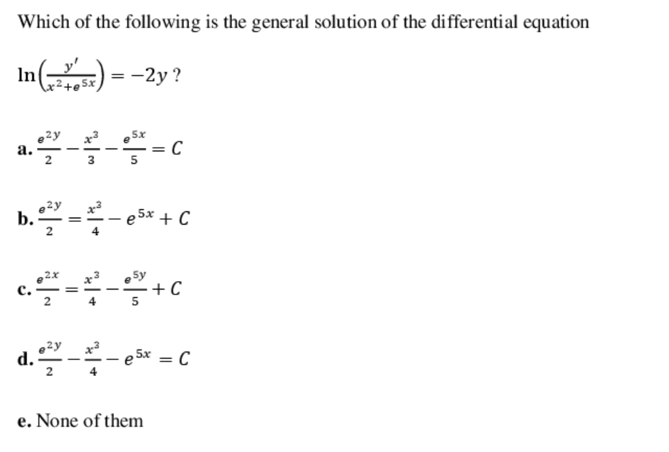 Which of the following is the general solution of the differential equation
In()-
x²+e5x) = -2y ?
a. -c
e?y
x3
5x
C
2
3 5
e2y
b.
2
5x
+ C
C
@ 2.x
с.
2
e 5y
+ C
4 5
e2y
d.
2
5x
= C
e. None of them
