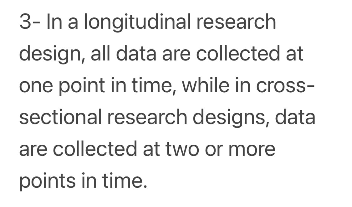 3- In a longitudinal research
design, all data are collected at
one point in time, while in cross-
sectional research designs, data
are collected at two or more
points in time.
