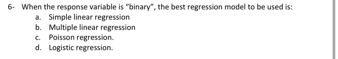 6- When the response variable is "binary", the best regression model to be used is:
a. Simple linear regression
b. Multiple linear regression
Poisson regression.
C.
d. Logistic regression.
