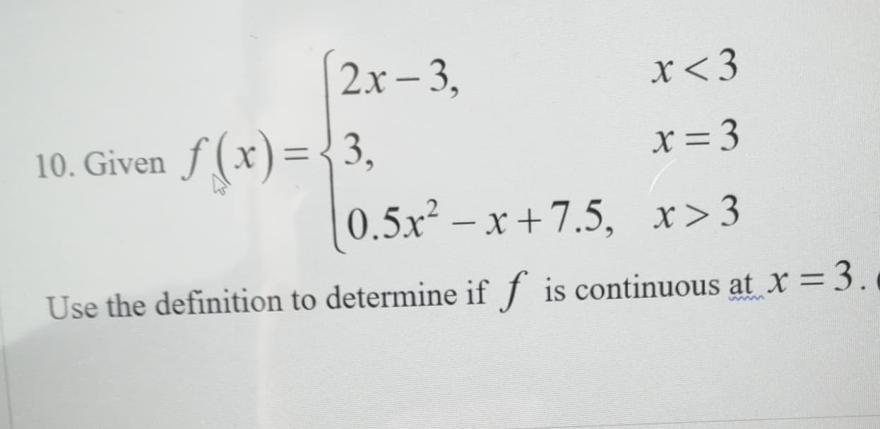 (2x- 3,
x<3
10. Given f (x)={3,
X =3
0.5x2-x+7.5, x>3
Use the definition to determine if f is continuous at X =3.0
