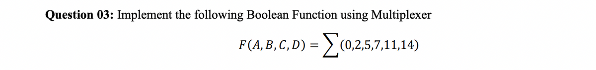 Question 03: Implement the following Boolean Function using Multiplexer
Σ(0,2,5,7,
F (A, B, C, D)
=
(0,2,5,7,11,14)