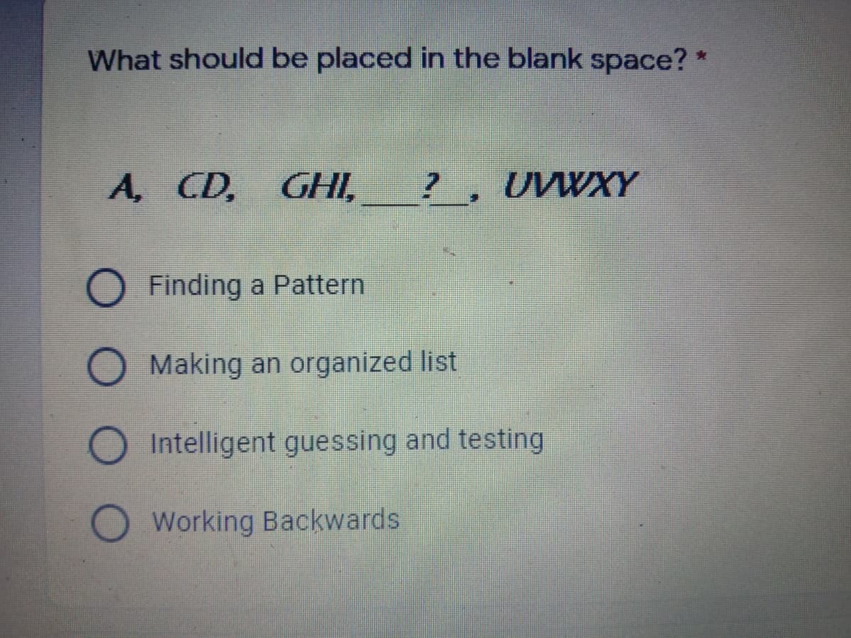 What should be placed in the blank space? *
A, CD, GHI,
? , UVWXY
O Finding a Pattern
Making an organized list
Intelligent guessing and testing
O Working Backwards
