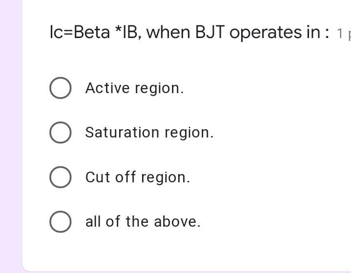 Ic=Beta *IB, when BJT operates in : 1 p
O Active region.
O Saturation region.
Cut off region.
O all of the above.
