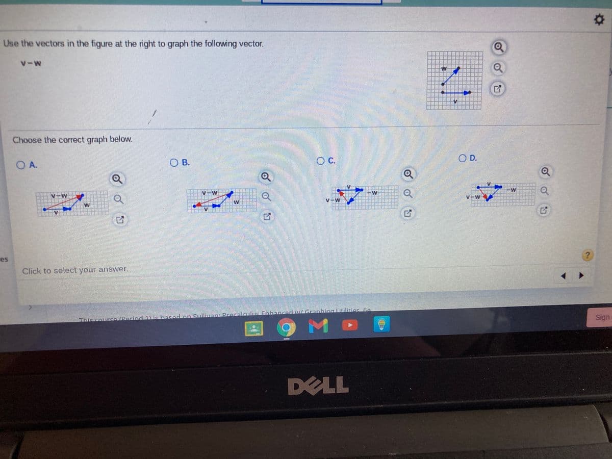 Use the vectors in the figure at the right to graph the following vector.
V-W
W
Choose the correct graph below.
O B.
c.
O D.
O A.
W
V-W
W
V-W
M-A
V-W
es
Click to select your answer.
Sign
DELL
