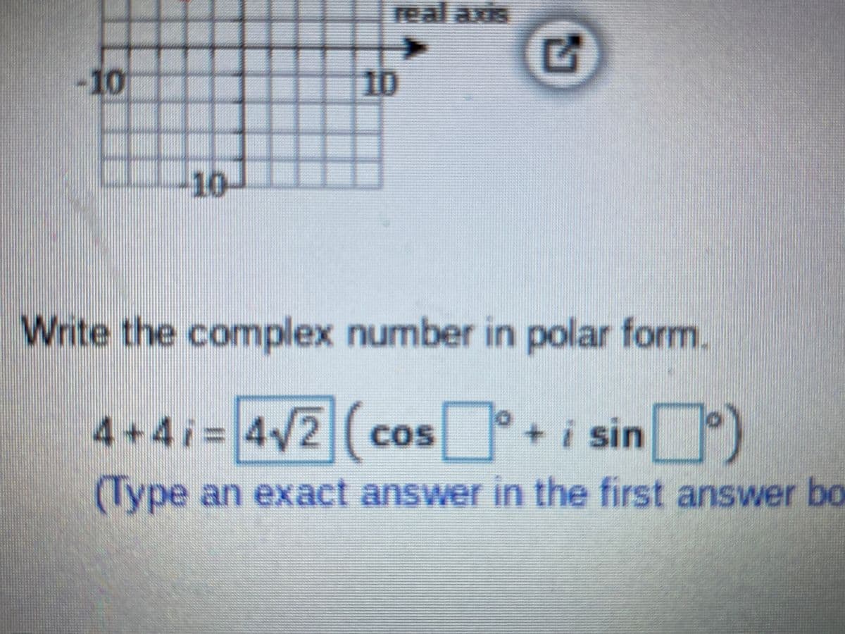 real axis
-10
10
10
Write the complex number in polar form.
4+4i34/2 ( cos +i sin)
(Type an exact answer in the first answer bo
