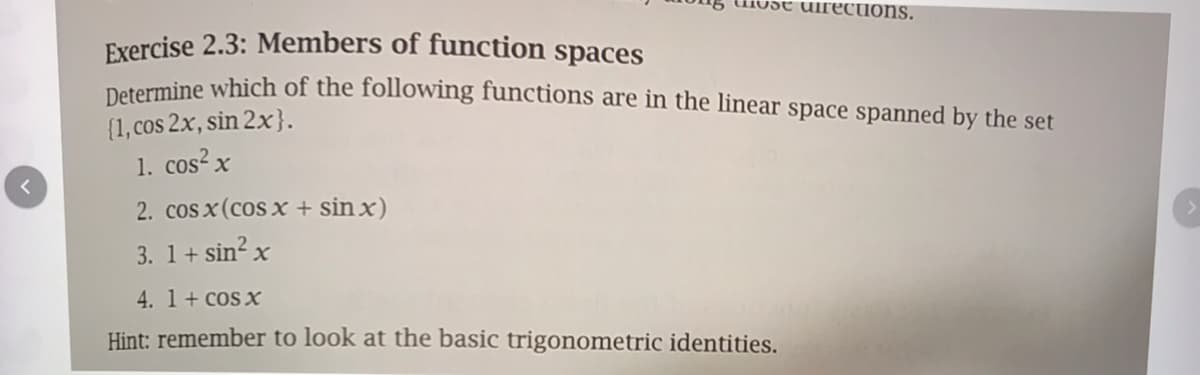 Dtermine which of the following functions are in the linear space spanned by the set
{1, cos 2x, sin 2x}.
1. cos? x
2. cos x (cos x + sin x)
3. 1+ sin? x
4. 1 + cos xX
Hint: remember to look at the basic trigonometric identities.
