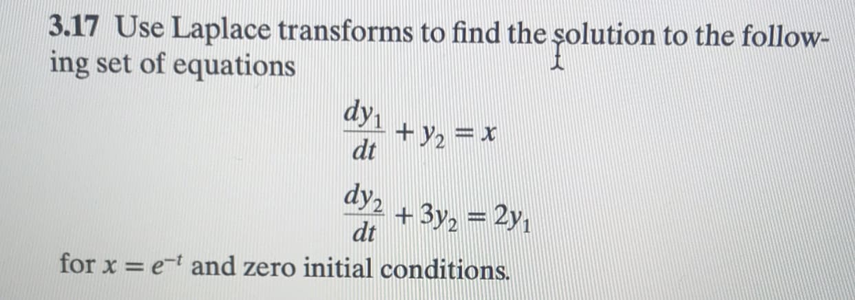 3.17 Use Laplace transforms to find the şolution to the follow-
ing set of equations
dy
+y2 = x
dt
dy2
+ 3y, = 2y,
dt
for x = et and zero initial conditions.
