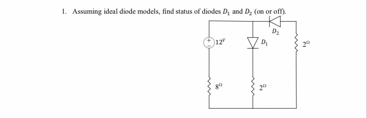 1. Assuming ideal diode models, find status of diodes D1 and D2 (on or off)
D2
Di
+12
29
