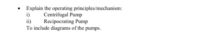 Explain the operating principles/mechanism:
i)
ii)
To include diagrams of the pumps.
Centrifugal Pump
Recipocrating Pump
