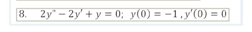 8.
2y" – 2y' + y = 0; y(0) = -1,y'(0) = 0
