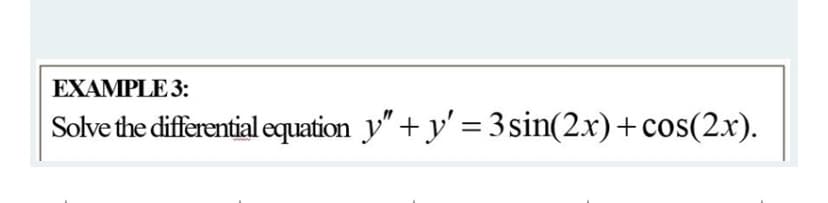 EXAMPLE 3:
Solve the differential equation y"+ y' = 3 sin(2.x)+cos(2.x).
